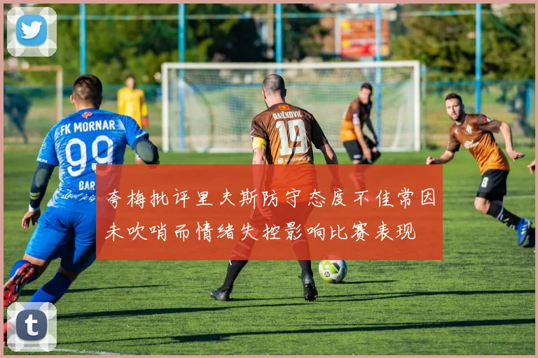 夸梅批评里夫斯防守态度不佳常因未吹哨而情绪失控影响比赛表现