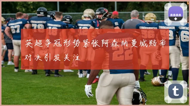 英超争冠形势紧张阿森纳曼城赔率对决引发关注