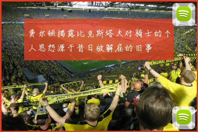 费尔顿揭露比克斯塔夫对骑士的个人恩怨源于昔日被解雇的旧事