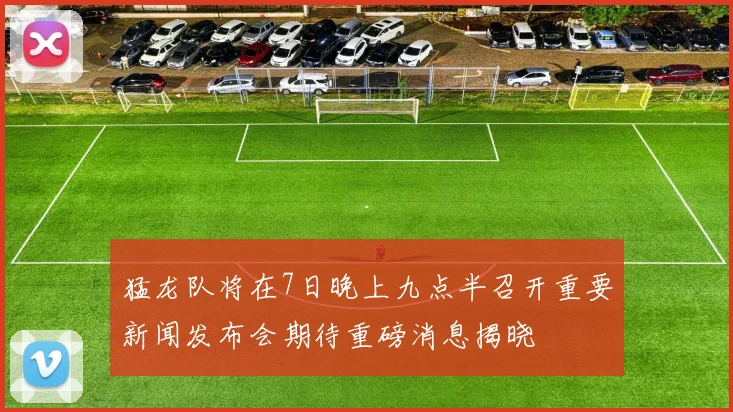 猛龙队将在7日晚上九点半召开重要新闻发布会期待重磅消息揭晓