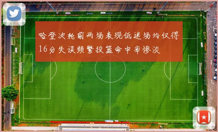 哈登次轮前两场表现低迷场均仅得16分失误频繁投篮命中率惨淡