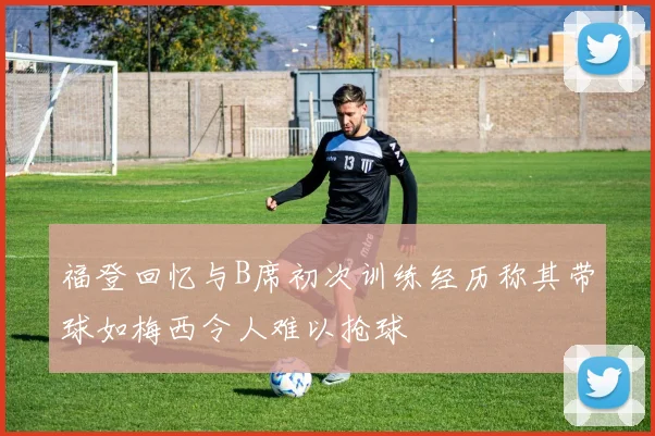 福登回忆与B席初次训练经历称其带球如梅西令人难以抢球