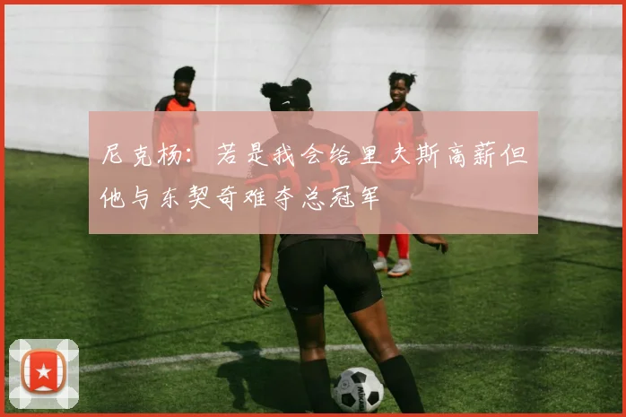 尼克杨：若是我会给里夫斯高薪但他与东契奇难夺总冠军