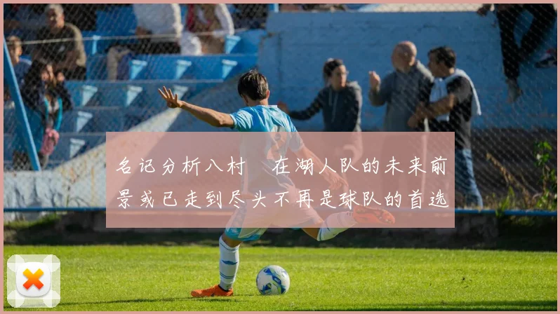 名记分析八村塁在湖人队的未来前景或已走到尽头不再是球队的首选目标