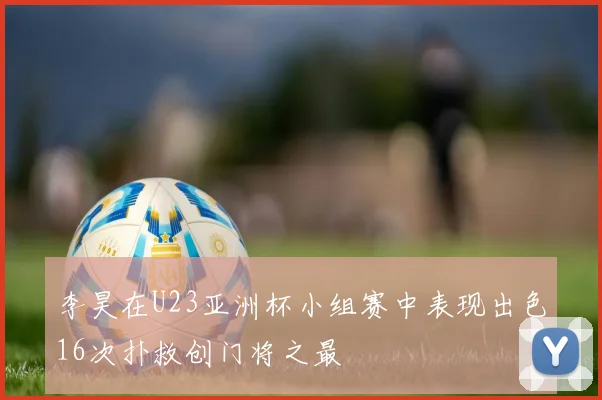 李昊在U23亚洲杯小组赛中表现出色16次扑救创门将之最