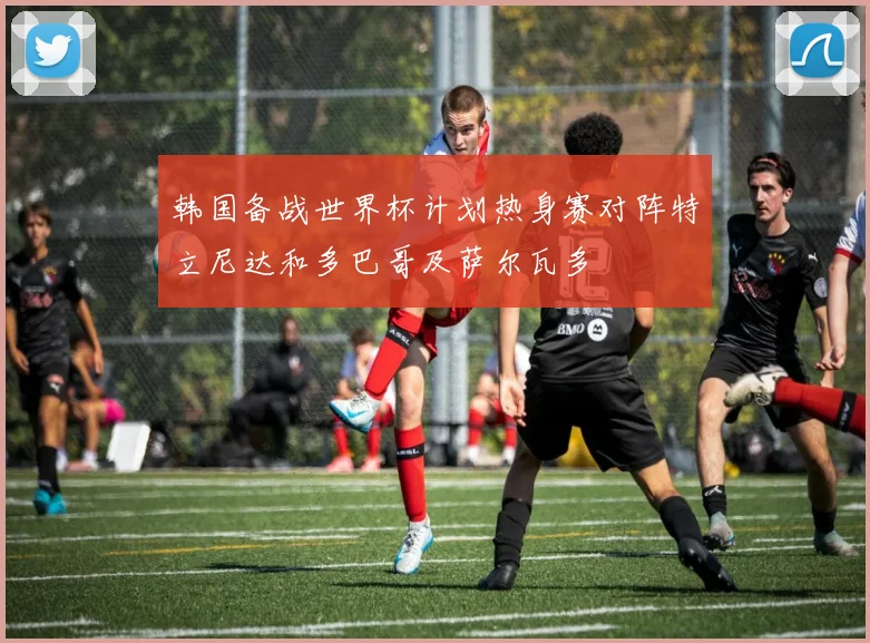 韩国备战世界杯计划热身赛对阵特立尼达和多巴哥及萨尔瓦多