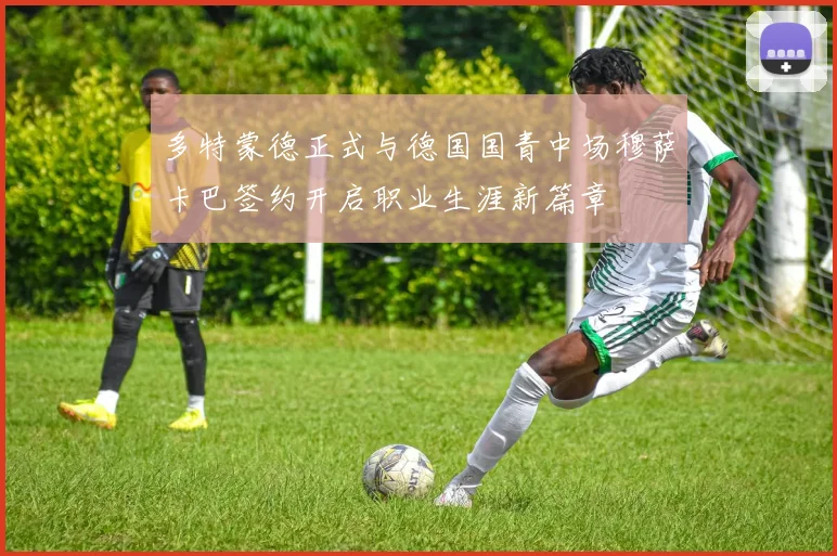 多特蒙德正式与德国国青中场穆萨卡巴签约开启职业生涯新篇章