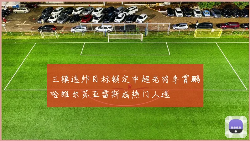 三镇选帅目标锁定中超老将李霄鹏哈维尔苏亚雷斯成热门人选