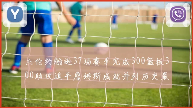 杰伦约翰逊37场赛季完成300篮板300助攻追平詹姆斯成就并列历史最快前锋