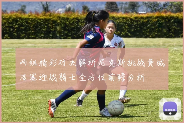 两组精彩对决解析尼克斯挑战费城活塞迎战骑士全方位前瞻分析