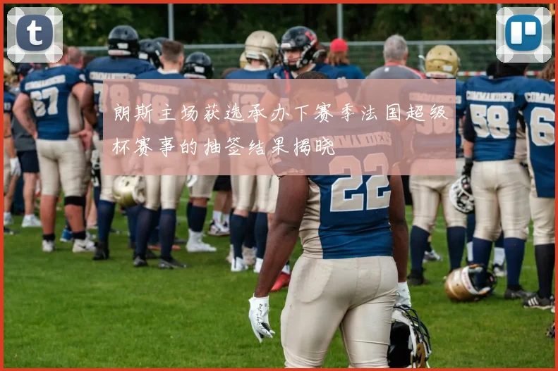 朗斯主场获选承办下赛季法国超级杯赛事的抽签结果揭晓