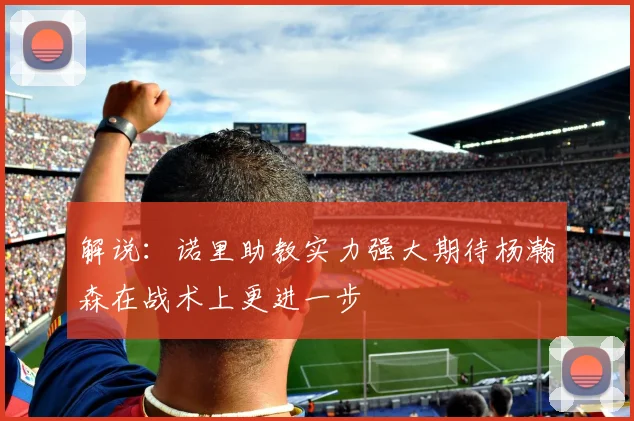 解说：诺里助教实力强大期待杨瀚森在战术上更进一步