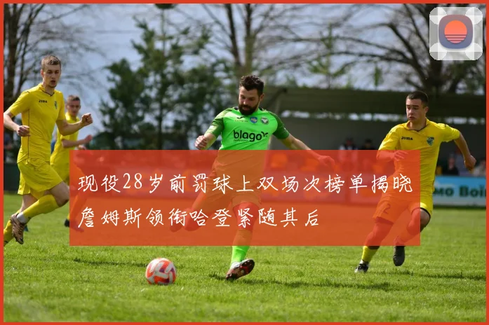 现役28岁前罚球上双场次榜单揭晓詹姆斯领衔哈登紧随其后