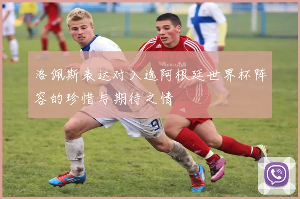 洛佩斯表达对入选阿根廷世界杯阵容的珍惜与期待之情