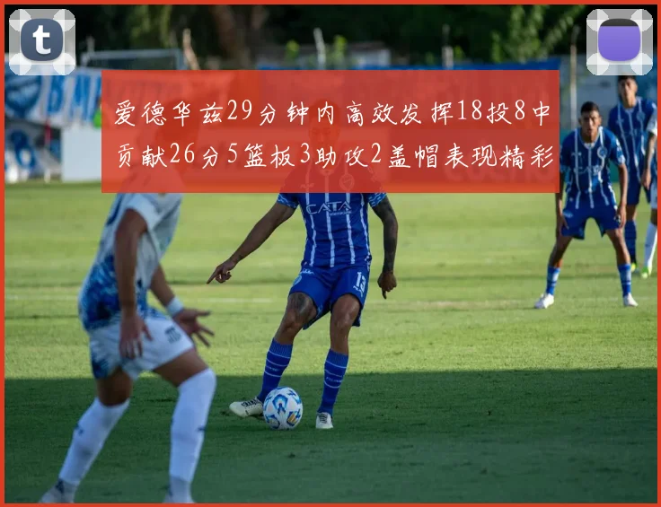 爱德华兹29分钟内高效发挥18投8中贡献26分5篮板3助攻2盖帽表现精彩但犯规频繁影响比赛乐趣