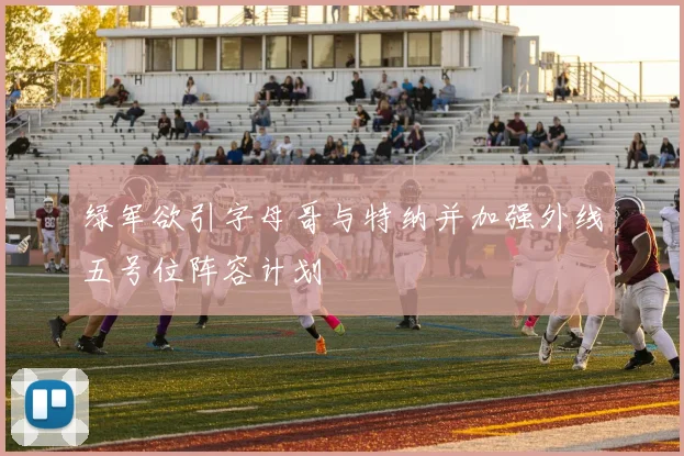 绿军欲引字母哥与特纳并加强外线五号位阵容计划