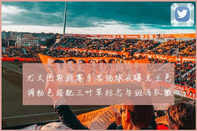 尤文图斯新赛季客场球衣曝光主色调粉色搭配三叶草标志与斑马队徽