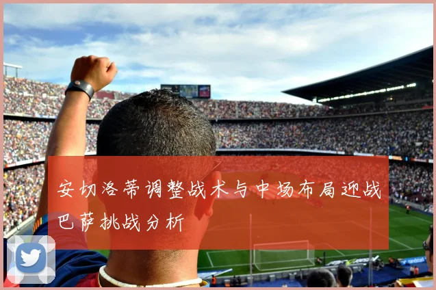 安切洛蒂调整战术与中场布局迎战巴萨挑战分析
